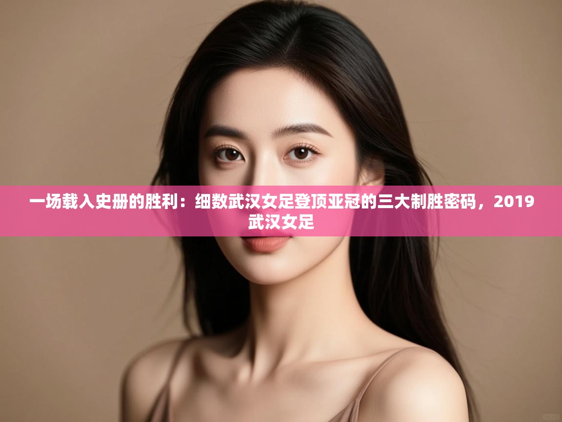 一场载入史册的胜利:细数武汉女足登顶亚冠的三大制胜密码,2019武汉女足 第2张