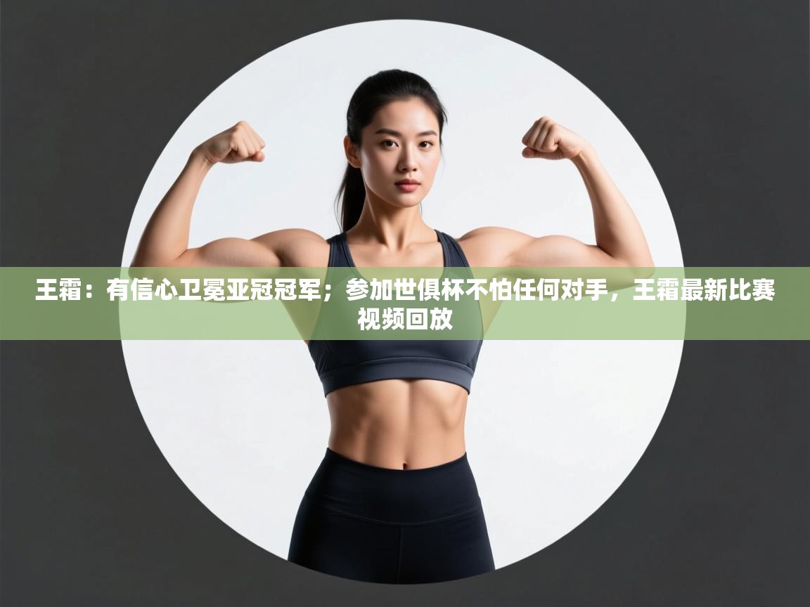 王霜:有信心卫冕亚冠冠军;参加世俱杯不怕任何对手,王霜最新比赛视频回放 第1张