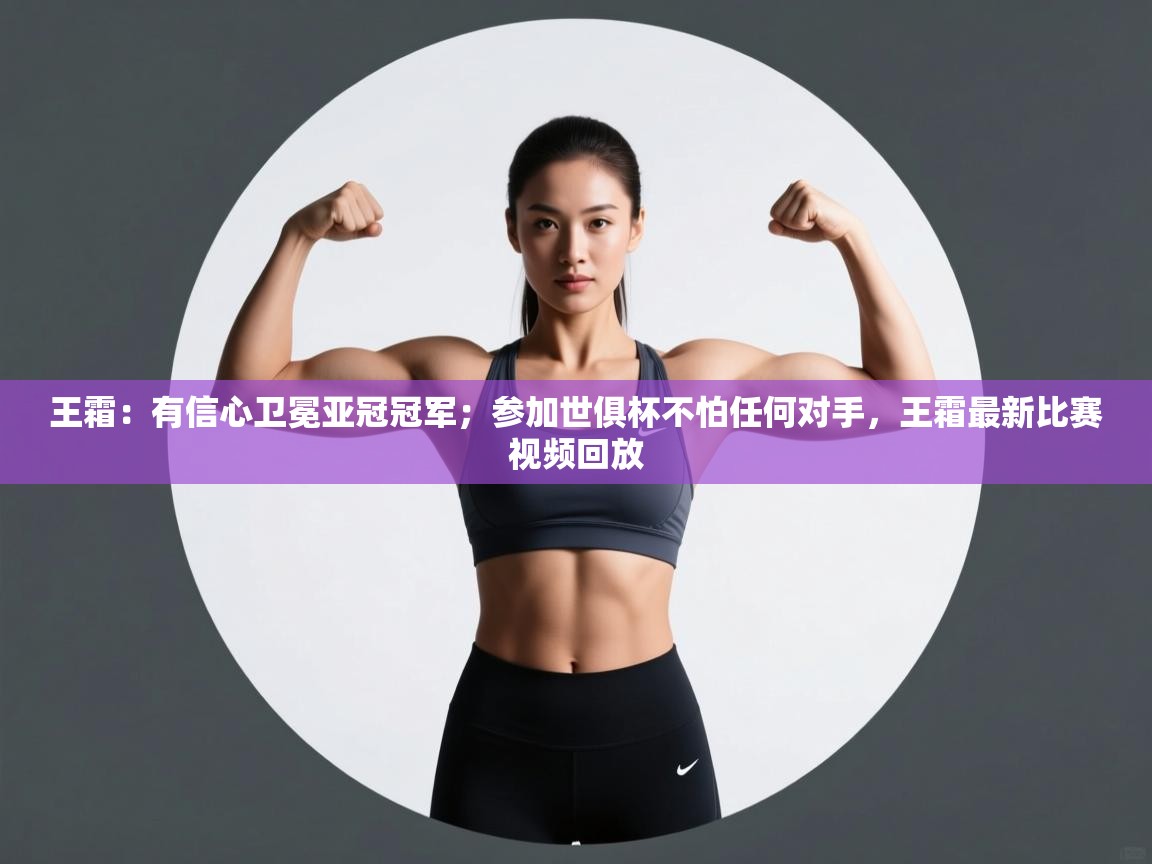 王霜:有信心卫冕亚冠冠军;参加世俱杯不怕任何对手,王霜最新比赛视频回放 第2张