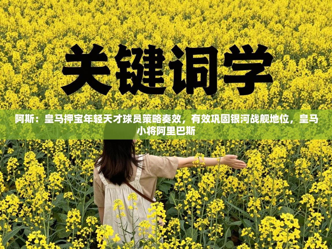 阿斯：皇马押宝年轻天才球员策略奏效，有效巩固银河战舰地位，皇马小将阿里巴斯  第1张